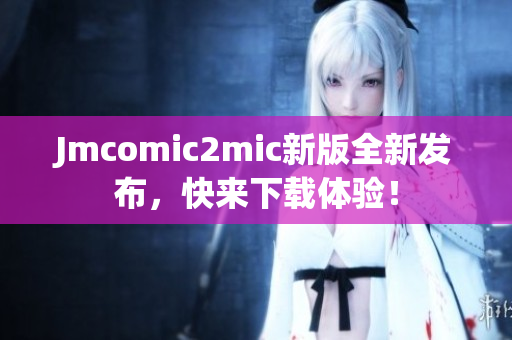 Jmcomic2mic新版全新发布，快来下载体验！