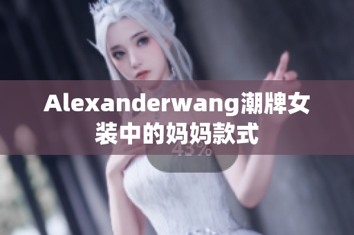 Alexanderwang潮牌女装中的妈妈款式