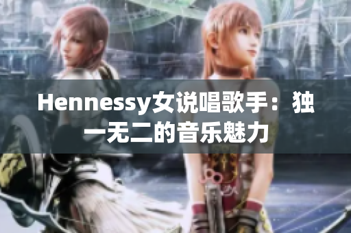 Hennessy女说唱歌手：独一无二的音乐魅力