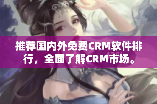 推荐国内外免费CRM软件排行，全面了解CRM市场。