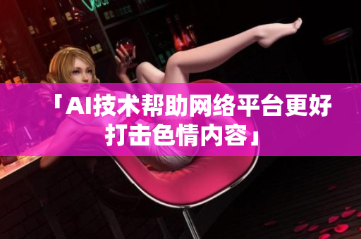 「AI技术帮助网络平台更好打击色情内容」