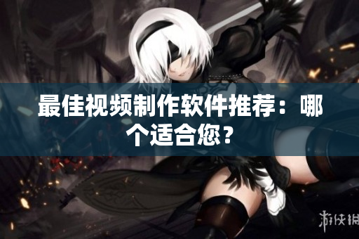 最佳视频制作软件推荐：哪个适合您？