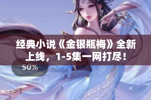 经典小说《金银瓶梅》全新上线，1-5集一网打尽！