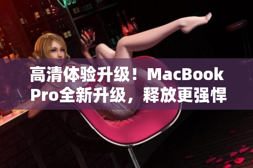 高清体验升级！MacBook Pro全新升级，释放更强悍性能