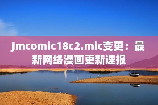 Jmcomic18c2.mic变更：最新网络漫画更新速报