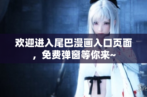 欢迎进入尾巴漫画入口页面，免费弹窗等你来~