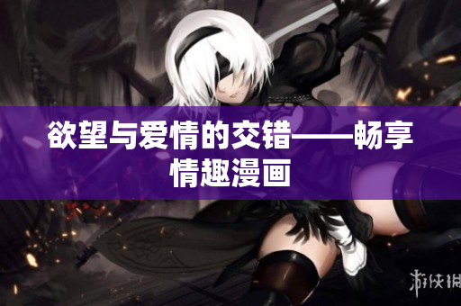 欲望与爱情的交错——畅享情趣漫画