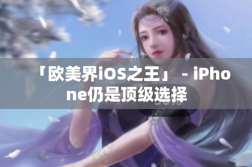 「欧美界iOS之王」 - iPhone仍是顶级选择