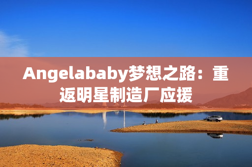 Angelababy梦想之路：重返明星制造厂应援