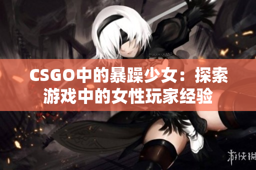 CSGO中的暴躁少女：探索游戏中的女性玩家经验