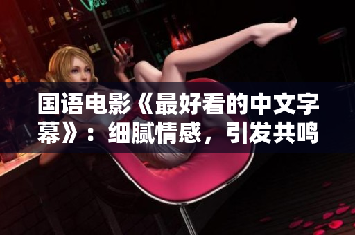 国语电影《最好看的中文字幕》：细腻情感，引发共鸣