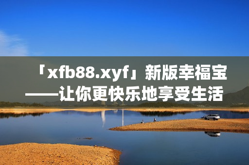 「xfb88.xyf」新版幸福宝——让你更快乐地享受生活