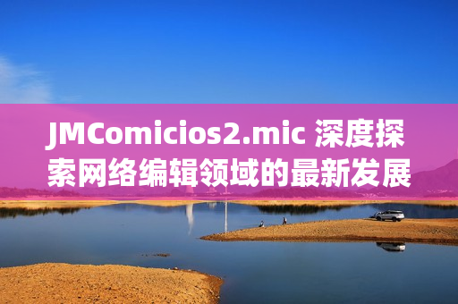 JMComicios2.mic 深度探索网络编辑领域的最新发展