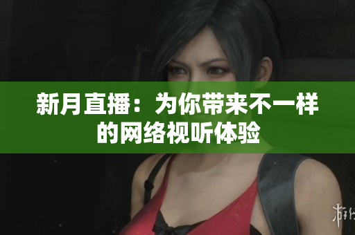 新月直播：为你带来不一样的网络视听体验