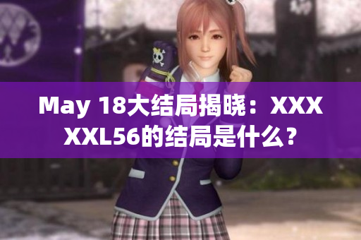 May 18大结局揭晓：XXXXXL56的结局是什么？