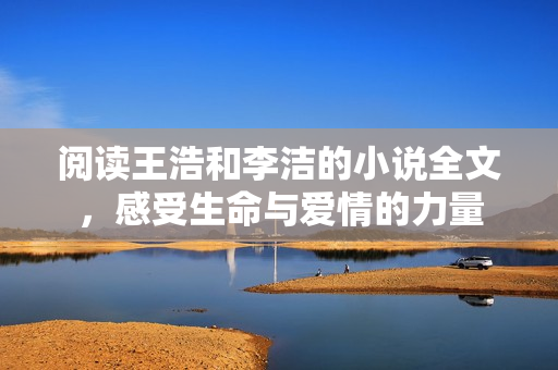 阅读王浩和李洁的小说全文，感受生命与爱情的力量