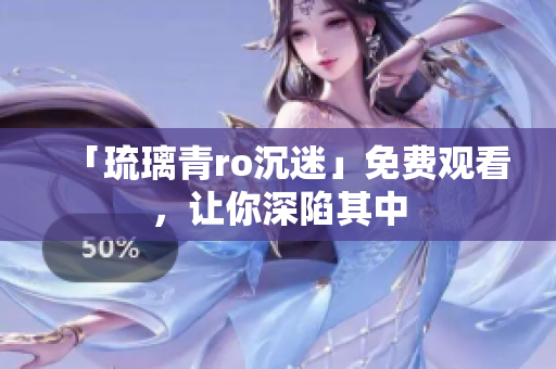 「琉璃青ro沉迷」免费观看，让你深陷其中