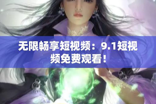 无限畅享短视频：9.1短视频免费观看！
