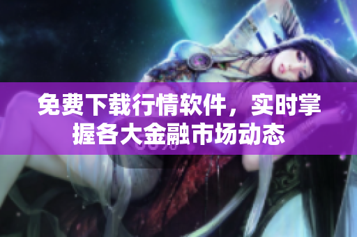 免费下载行情软件，实时掌握各大金融市场动态