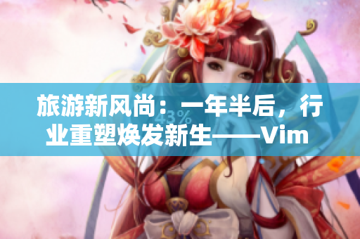 旅游新风尚：一年半后，行业重塑焕发新生——Vim 9.1 发布