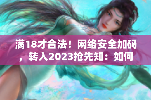 满18才合法！网络安全加码，转入2023抢先知：如何保护自己？