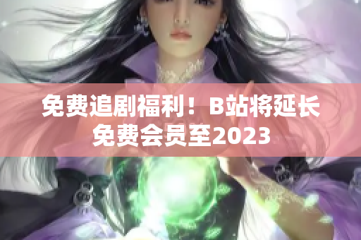 免费追剧福利！B站将延长免费会员至2023