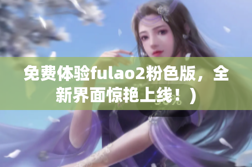 免费体验fulao2粉色版，全新界面惊艳上线！)