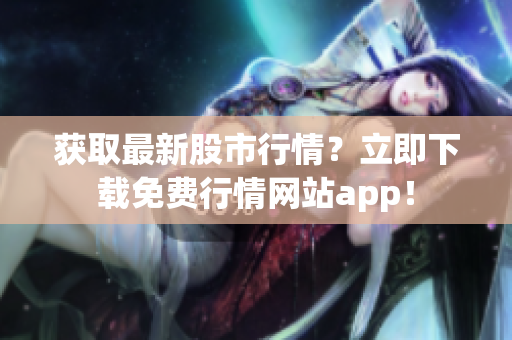 获取最新股市行情？立即下载免费行情网站app！