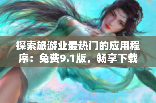探索旅游业最热门的应用程序：免费9.1版，畅享下载与安装