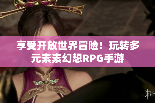 享受开放世界冒险！玩转多元素素幻想RPG手游