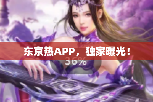 东京热APP，独家曝光！