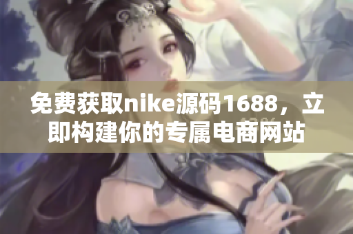 免费获取nike源码1688，立即构建你的专属电商网站