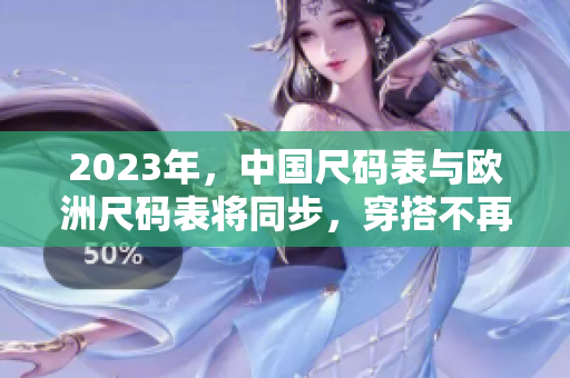 2023年，中国尺码表与欧洲尺码表将同步，穿搭不再纠结！