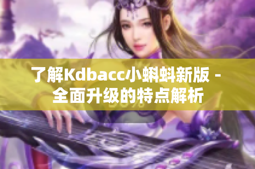 了解Kdbacc小蝌蚪新版 - 全面升级的特点解析