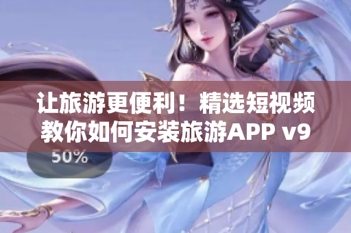 让旅游更便利！精选短视频教你如何安装旅游APP v9.1