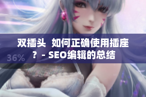 双插头  如何正确使用插座？- SEO编辑的总结