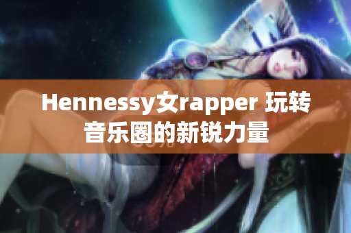 Hennessy女rapper 玩转音乐圈的新锐力量