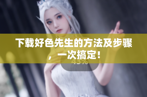 下载好色先生的方法及步骤，一次搞定！