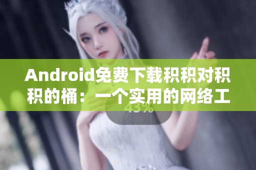 Android免费下载积积对积积的桶：一个实用的网络工具