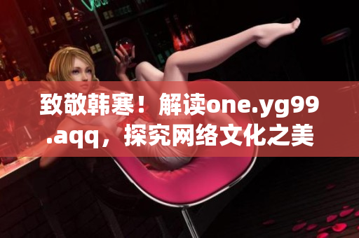 致敬韩寒！解读one.yg99.aqq，探究网络文化之美