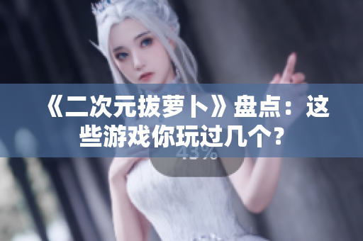 《二次元拔萝卜》盘点：这些游戏你玩过几个？