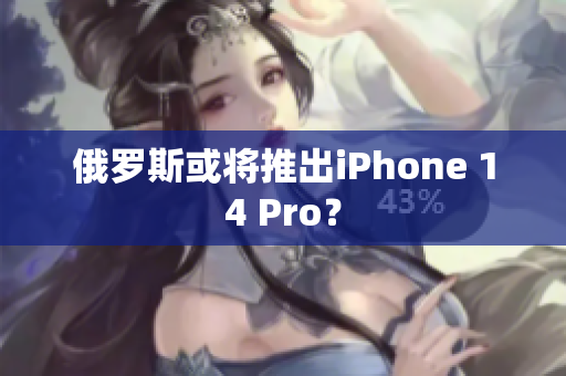 俄罗斯或将推出iPhone 14 Pro？