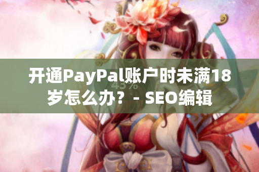 开通PayPal账户时未满18岁怎么办？- SEO编辑