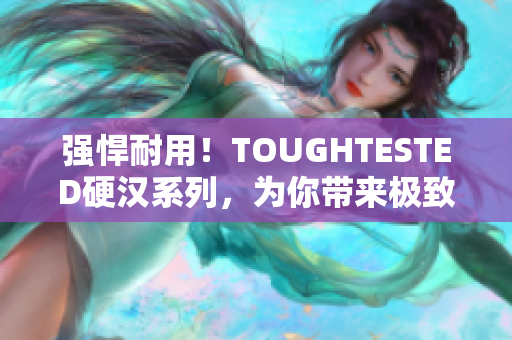 强悍耐用！TOUGHTESTED硬汉系列，为你带来极致体验