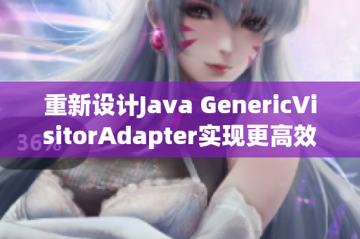 重新设计Java GenericVisitorAdapter实现更高效访问