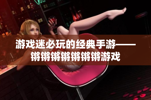 游戏迷必玩的经典手游——锵锵锵锵锵锵锵游戏