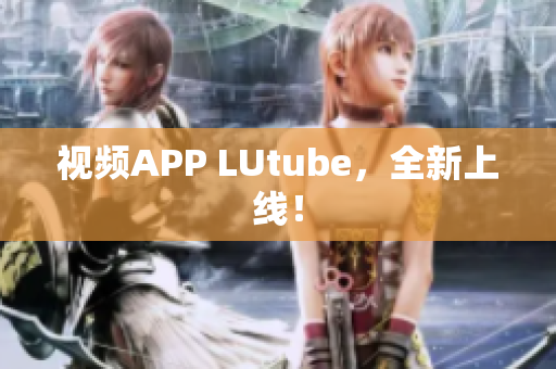 视频APP LUtube，全新上线！