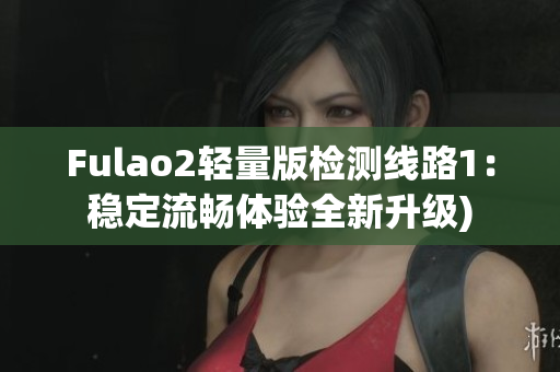 Fulao2轻量版检测线路1：稳定流畅体验全新升级)