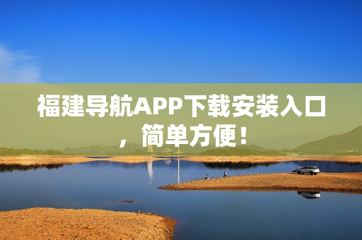 福建导航APP下载安装入口，简单方便！