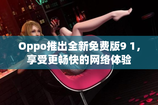 Oppo推出全新免费版9 1，享受更畅快的网络体验